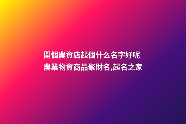 開個農資店起個什么名字好呢 農業物資商品聚財名,起名之家